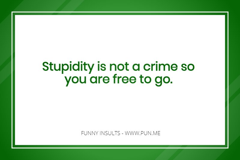 Stupidity is not a crime so you are free to go - funny insult