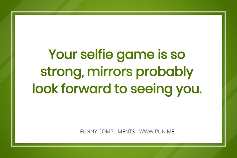 funny compliment - your selfie game is so strong, mirrors probably look forward to seeing you.