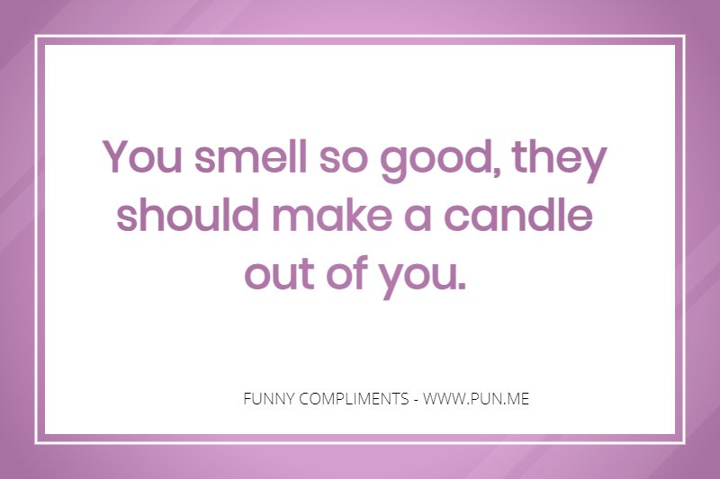 Sweet funny compliment: You smell so good, they should make a candle out of you