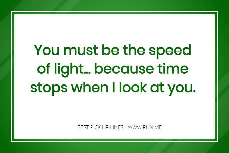 Pick up line - You must be the speed of light... because time stops when I look at you.