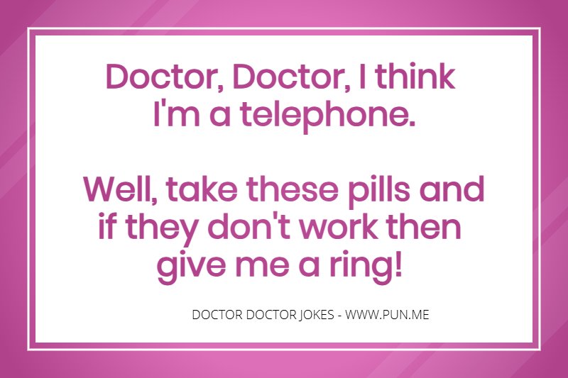 Doctor, Doctor, I think I'm a telephone. Well, take these pills and if they don't work then give me a ring!