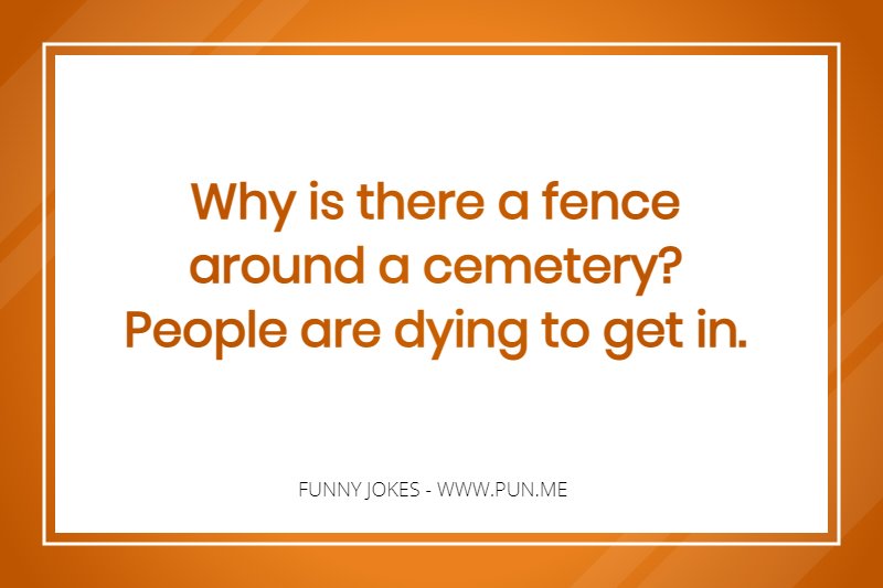 Why is there a fence around a cemetery? People are dying to get in.