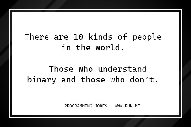 There are 10 kinds of people in the world. Those who understand binary and those who don’t.