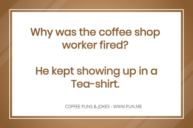 Coffee Joke - Why was the coffee shop worker fired? He kept showing up in a Tea-shirt