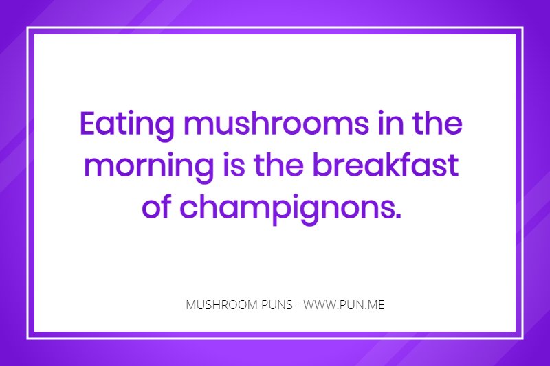 Eating mushrooms in the morning is the breakfast of champignons.