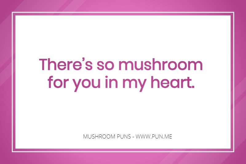 Pun - There’s so mushroom for you in my heart.